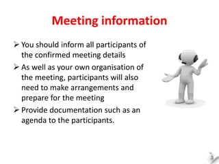 Meeting information
 You should inform all participants of
the confirmed meeting details
 As well as your own organisati...