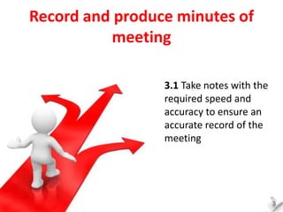 Record and produce minutes of
meeting
3.1 Take notes with the
required speed and
accuracy to ensure an
accurate record of ...