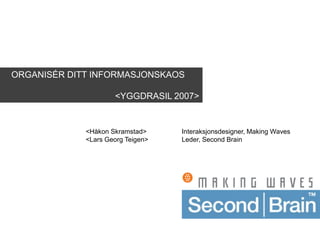 ORGANISÉR DITT INFORMASJONSKAOS
<YGGDRASIL 2007>
<Håkon Skramstad> Interaksjonsdesigner, Making Waves
<Lars Georg Teigen> Leder, Second Brain
 