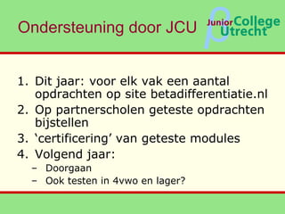 Ondersteuning door JCU <ul><li>Dit jaar: voor elk vak een aantal opdrachten op site betadifferentiatie.nl </li></ul><ul><l...