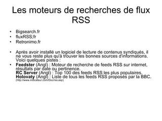 Les moteurs de recherches de flux RSS <ul><li>Bigsearch.fr </li></ul><ul><li>fluxRSS;fr </li></ul><ul><li>Retronimo.fr </l...