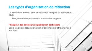 Les types d’organisation de rédaction
La newsroom 3.0 ou « salle de rédaction intégrée »: l’exemple du
Blick
Des journalistes polyvalents, sur tous les supports
Principe 3: des directeurs de publication particuliers
Seuls les quatre rédacteurs en chef continuent d’être affectés à
leur titre.
Organiser sa rédaction plurimedia, LLN 6/11/2015 31
 