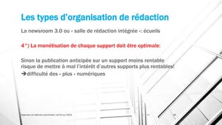 Les types d’organisation de rédaction
La newsroom 3.0 ou « salle de rédaction intégrée »: écueils
4°) La monétisation de chaque support doit être optimale:
Sinon la publication anticipée sur un support moins rentable
risque de mettre à mal l’intérêt d’autres supports plus rentables!
difficulté des « plus » numériques
Organiser sa rédaction plurimedia, LLN 6/11/2015 36
 