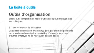 La boîte à outils
Outils d’organisation
Slack: outil complet mais facile d'utilisation pour interagir avec
ses collègues
3°) des « canaux » de discussion :
Un canal de discussion «marketing» peut par exemple permettre
aux membres d'une équipe marketing d'interagir sans que
d'autres employés ne se retrouvent dans la boucle
Organiser sa rédaction plurimedia, LLN 6/11/2015 51
 