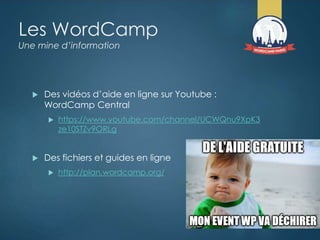 Les WordCamp
Une mine d’information
 Des vidéos d’aide en ligne sur Youtube :
WordCamp Central
 https://www.youtube.com/channel/UCWQnu9XpK3
ze10STZv9ORLg
 Des fichiers et guides en ligne
 http://plan.wordcamp.org/
 