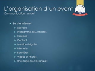 L’organisation d’un event
Communication : avant
 Le site Internet
 Sponsors
 Programme, lieu, horaires
 Orateurs
 Contact
 Mentions Légales
 Billetterie
 Bannières
 Vidéos et Photos
 Une page pour les anglais
 