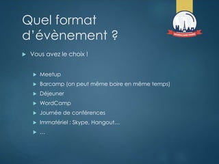 Quel format
d’évènement ?
 Vous avez le choix !
 Meetup
 Barcamp (on peut même boire en même temps)
 Déjeuner
 WordCamp
 Journée de conférences
 Immatériel : Skype, Hangout…
 …
 