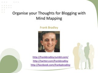 Organise your Thoughts for Blogging with Mind Mapping Frank Bradley http://frankbradley.tumblr.com/ http://twitter.com/frankbradley http://facebook.com/frankpbradley 