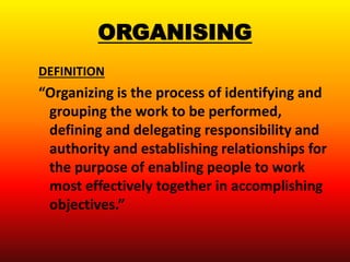 ORGANISING 
DEFINITION 
“Organizing is the process of identifying and 
grouping the work to be performed, 
defining and delegating responsibility and 
authority and establishing relationships for 
the purpose of enabling people to work 
most effectively together in accomplishing 
objectives.” 
 