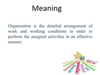 Meaning 
Organisation is the detailed arrangement of 
work and working conditions in order to 
perform the assigned activities in an effective 
manner. 
 