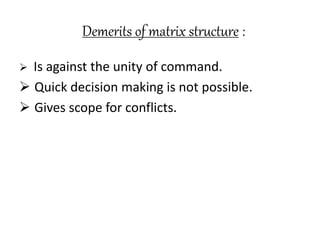 Demerits of matrix structure : 
 Is against the unity of command. 
 Quick decision making is not possible. 
 Gives scope for conflicts. 
 