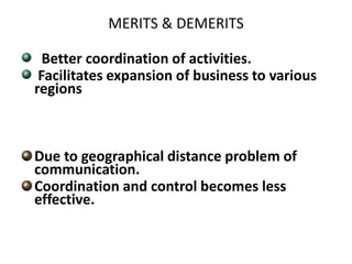 MERITS & DEMERITS 
Better coordination of activities. 
Facilitates expansion of business to various 
regions 
Due to geographical distance problem of 
communication. 
Coordination and control becomes less 
effective. 
 