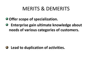 MERITS & DEMERITS 
Offer scope of specialization. 
Enterprise gain ultimate knowledge about 
needs of various categories of customers. 
Lead to duplication of activities. 
 