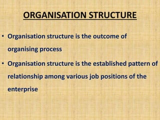 ORGANISATION STRUCTURE
• Organisation structure is the outcome of
organising process
• Organisation structure is the established pattern of
relationship among various job positions of the
enterprise
 