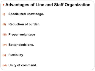  Advantages of Line and Staff Organization
(i) Specialized knowledge.
(ii) Reduction of burden.
(iii) Proper weightage
(iv) Better decisions.
(v) Flexibility
(vi) Unity of command.
 