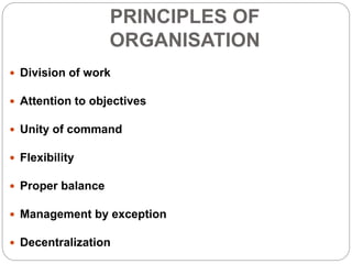 PRINCIPLES OF
ORGANISATION
 Division of work
 Attention to objectives
 Unity of command
 Flexibility
 Proper balance
 Management by exception
 Decentralization
 