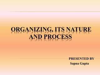ORGANIZING, ITS NATURE
AND PROCESS
PRESENTED BY
Sapna Gupta
 