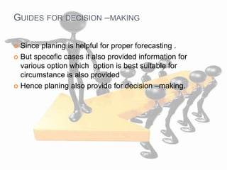 GUIDES FOR DECISION –MAKING
 Since planing is helpful for proper forecasting .
 But specefic cases it also provided information for
various option which option is best suitable for
circumstance is also provided
 Hence planing also provide for decision –making.
 