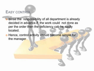 EASY CONTROL
 Sinse the responsibility of all department is already
decided in advance.if the work could not done as
per the order then the deficiency cab be easily
located.
 Hence, control activity should become simple for
the manager
 