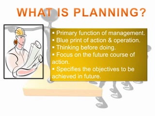  Primary function of management.
 Blue print of action & operation.
 Thinking before doing.
 Focus on the future course of
action.
 Specifies the objectives to be
achieved in future.
 