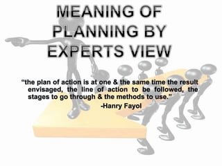 “the plan of action is at one & the same time the result
envisaged, the line of action to be followed, the
stages to go through & the methods to use.”
-Hanry Fayol
 