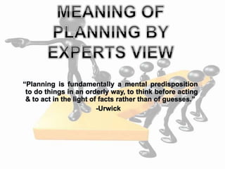 “Planning is fundamentally a mental predisposition
to do things in an orderly way, to think before acting
& to act in the light of facts rather than of guesses.”
-Urwick
 