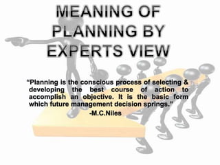 “Planning is the conscious process of selecting &
developing the best course of action to
accomplish an objective. It is the basic form
which future management decision springs.”
-M.C.Niles
 