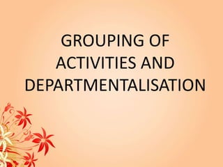 GROUPING OF
ACTIVITIES AND
DEPARTMENTALISATION