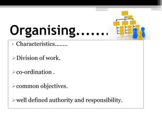 • Characteristics........
Division of work.
co-ordination .
common objectives.
well defined authority and responsibility.
Organising.............
 