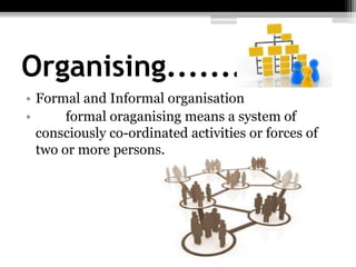 Organising.............
• Formal and Informal organisation
• formal oraganising means a system of
consciously co-ordinated activities or forces of
two or more persons.
 