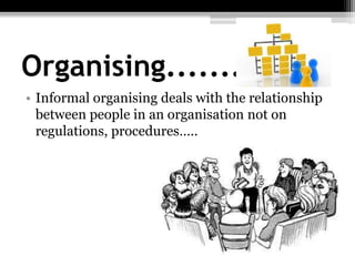 Organising.............
• Informal organising deals with the relationship
between people in an organisation not on
regulations, procedures…..
 