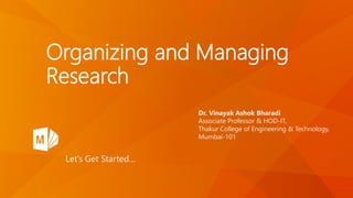Organizing and Managing
Research
Let’s Get Started…
Dr. Vinayak Ashok Bharadi
Associate Professor & HOD-IT,
Thakur College of Engineering & Technology,
Mumbai-101
 