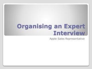 Organising an Expert 
Interview 
Apple Sales Representative 
 