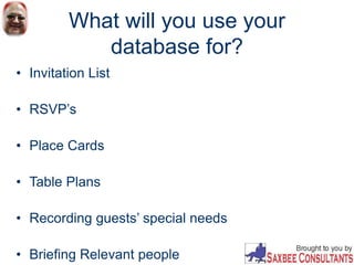 What will you use your
database for?
• Invitation List
• RSVP’s
• Place Cards
• Table Plans
• Recording guests’ special needs
• Briefing Relevant people
 