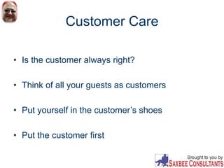 Customer Care
• Is the customer always right?
• Think of all your guests as customers
• Put yourself in the customer’s shoes
• Put the customer first
 