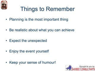 Things to Remember
• Planning is the most important thing
• Be realistic about what you can achieve
• Expect the unexpected
• Enjoy the event yourself
• Keep your sense of humour!
 