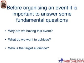 Before organising an event it is
important to answer some
fundamental questions
• Why are we having this event?
• What do we want to achieve?
• Who is the target audience?
 