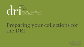 Preparing your collections for
the DRI
Kevin Long,
Digital Archivist,
6 March 2019
 