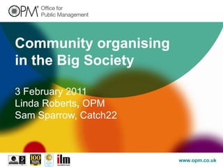Community organising in the Big Society 3 February 2011   Linda Roberts ,  OPM Sam Sparrow, Catch22 