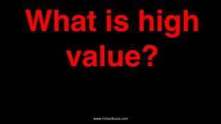 What is high
value?
www.richardlucas.com	
  
 