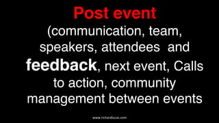 Post event
(communication, team,
speakers, attendees and
feedback, next event, Calls
to action, community
management between events 
www.richardlucas.com	
  
 