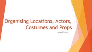 Organising Locations, Actors,
Costumes and Props
Abigail Downes
 