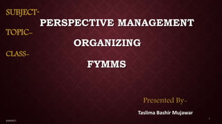 SUBJECT-
PERSPECTIVE MANAGEMENT
TOPIC-
ORGANIZING
CLASS-
FYMMS
Presented By-
Taslima Bashir Mujawar
2/26/2017
1
 