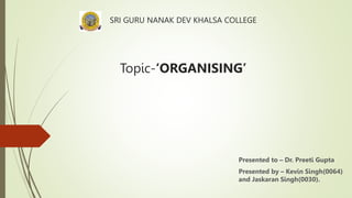 SRI GURU NANAK DEV KHALSA COLLEGE
Topic-‘ORGANISING’
Presented to – Dr. Preeti Gupta
Presented by – Kevin Singh(0064)
and Jaskaran Singh(0030).
 