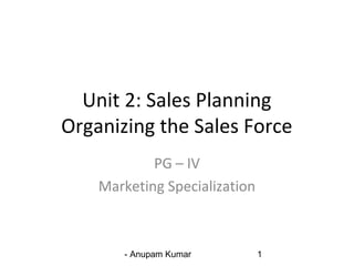- Anupam Kumar 1
Unit 2: Sales Planning
Organizing the Sales Force
PG – IV
Marketing Specialization
 