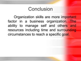 Conclusion
Organization skills are more important
factor in a business organization. The
ability to manage self and others and
resources including time and surrounding
circumstances to reach a specific goal.
 