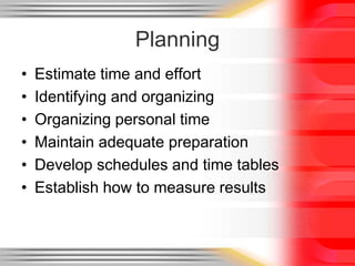 Planning
• Estimate time and effort
• Identifying and organizing
• Organizing personal time
• Maintain adequate preparation
• Develop schedules and time tables
• Establish how to measure results
 