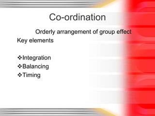 Co-ordination
Orderly arrangement of group effect
Key elements
Integration
Balancing
Timing
 
