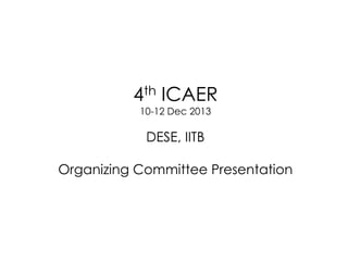 4th ICAER
10-12 Dec 2013

DESE, IITB
Organizing Committee Presentation

 