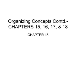 Organizing Concepts Contd.-
CHAPTERS 15, 16, 17, & 18
CHAPTER 15
 